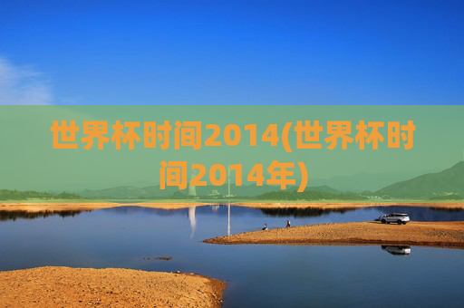 世界杯时间2014(世界杯时间2014年)