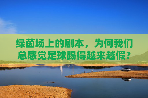 绿茵场上的剧本，为何我们总感觉足球踢得越来越假？