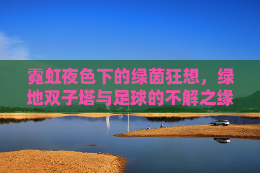 霓虹夜色下的绿茵狂想，绿地双子塔与足球的不解之缘