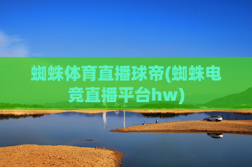 蜘蛛体育直播球帝(蜘蛛电竞直播平台hw)