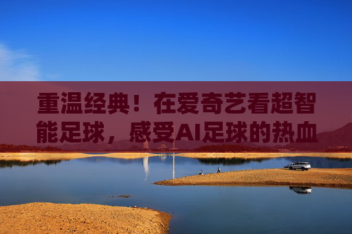 重温经典！在爱奇艺看超智能足球，感受AI足球的热血与梦想
