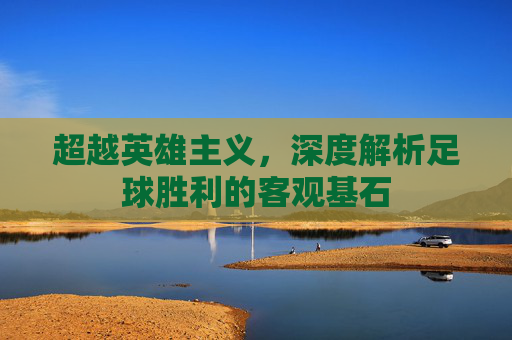 超越英雄主义,深度解析足球胜利的客观基石