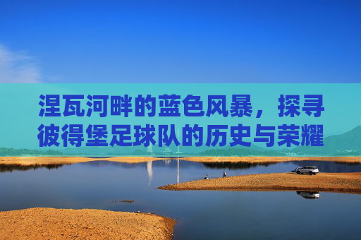 涅瓦河畔的蓝色风暴,探寻彼得堡足球队的历史与荣耀