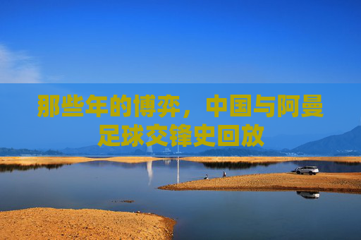 那些年的博弈，中国与阿曼足球交锋史回放
