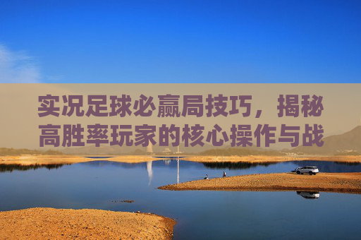 实况足球必赢局技巧，揭秘高胜率玩家的核心操作与战术布局