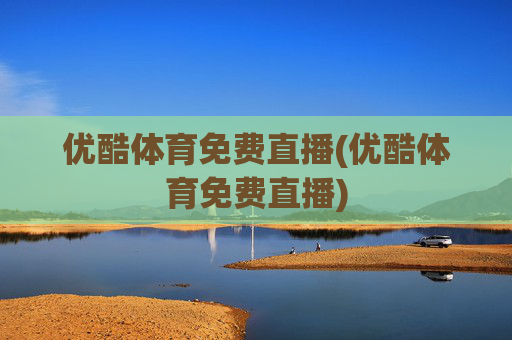 优酷体育免费直播(优酷体育免费直播)