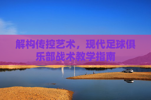 解构传控艺术，现代足球俱乐部战术教学指南