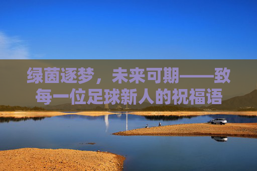 绿茵逐梦，未来可期——致每一位足球新人的祝福语