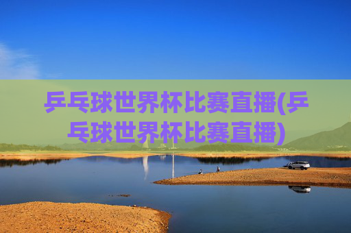 乒乓球世界杯比赛直播(乒乓球世界杯比赛直播)