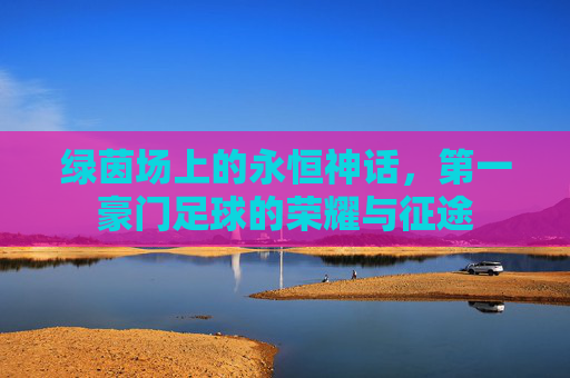 绿茵场上的永恒神话，第一豪门足球的荣耀与征途