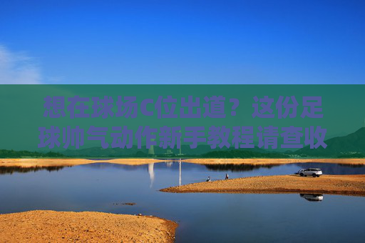 想在球场C位出道？这份足球帅气动作新手教程请查收