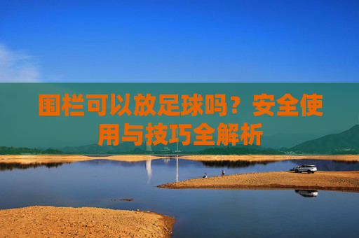 围栏可以放足球吗？安全使用与技巧全解析