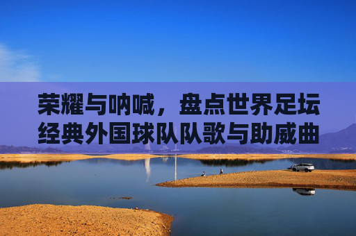 荣耀与呐喊,盘点世界足坛经典外国球队队歌与助威曲