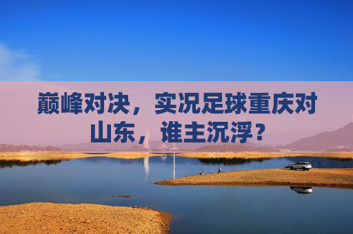 巅峰对决,实况足球重庆对山东,谁主沉浮?