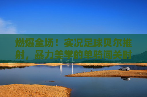 燃爆全场！实况足球贝尔推射，暴力美学的单骑闯关时刻
