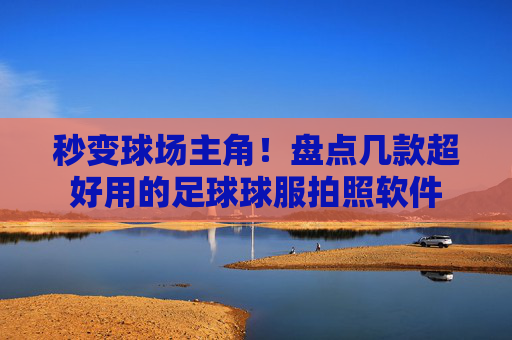秒变球场主角!盘点几款超好用的足球球服拍照软件