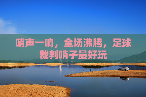 哨声一响,全场沸腾,足球裁判哨子最好玩