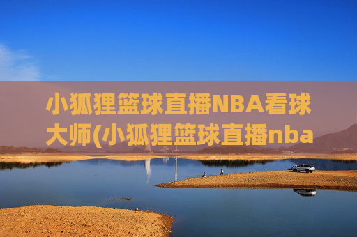 小狐狸篮球直播NBA看球大师(小狐狸篮球直播nba看球大师是谁)