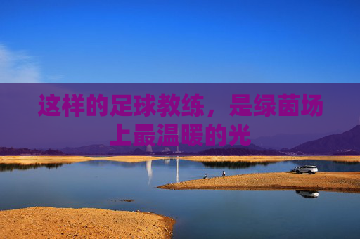 这样的足球教练，是绿茵场上最温暖的光