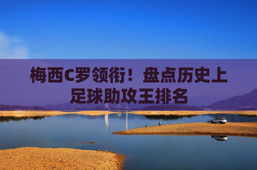 梅西C罗领衔！盘点历史上足球助攻王排名