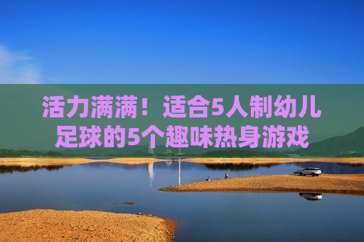 活力满满!适合5人制幼儿足球的5个趣味热身游戏