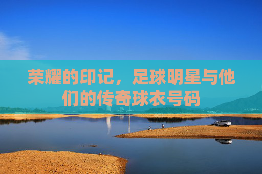 荣耀的印记，足球明星与他们的传奇球衣号码