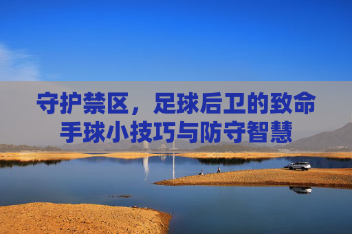 守护禁区,足球后卫的致命手球小技巧与防守智慧