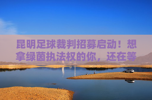 昆明足球裁判招募启动!想拿绿茵执法权的你,还在等什么?