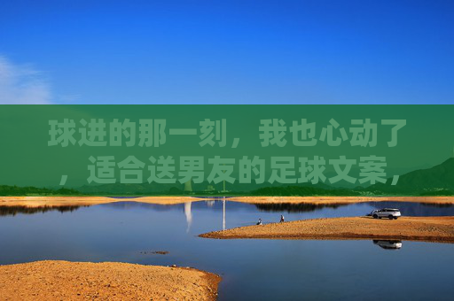 球进的那一刻，我也心动了，适合送男友的足球文案，每一句都是心动暴击