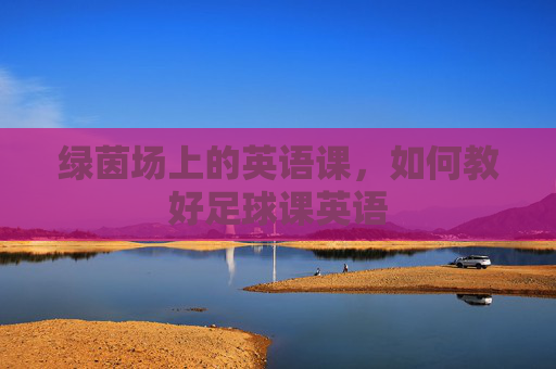 绿茵场上的英语课，如何教好足球课英语
