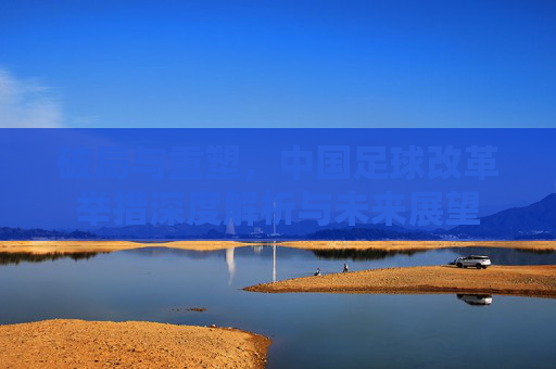 破局与重塑，中国足球改革举措深度解析与未来展望