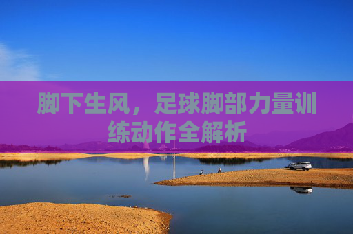 脚下生风,足球脚部力量训练动作全解析