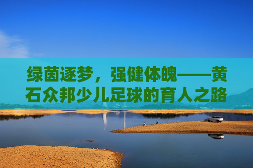 绿茵逐梦,强健体魄——黄石众邦少儿足球的育人之路