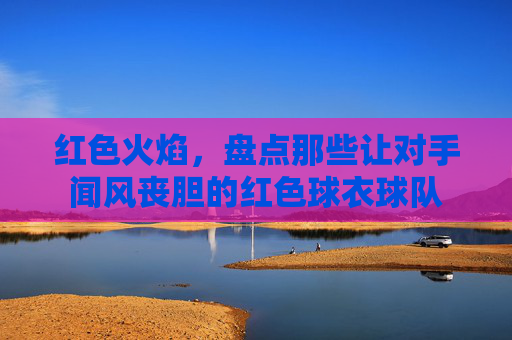 红色火焰,盘点那些让对手闻风丧胆的红色球衣球队