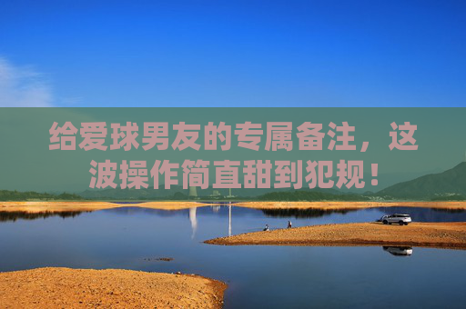 给爱球男友的专属备注，这波操作简直甜到犯规！