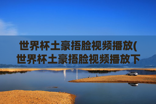 世界杯土豪捂脸视频播放(世界杯土豪捂脸视频播放下载)