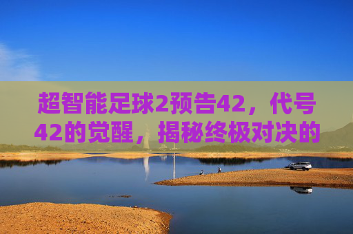超智能足球2预告42，代号42的觉醒，揭秘终极对决的真相