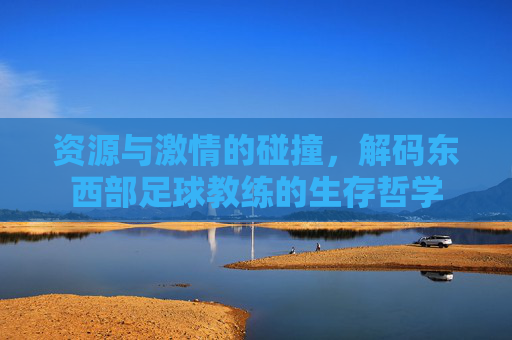 资源与激情的碰撞，解码东西部足球教练的生存哲学