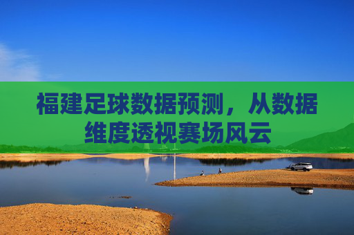 福建足球数据预测，从数据维度透视赛场风云