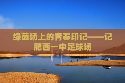 绿茵场上的青春印记——记肥西一中足球场