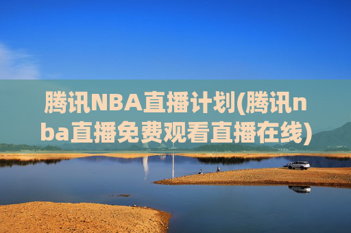 腾讯NBA直播计划(腾讯nba直播免费观看直播在线)