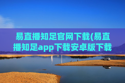 易直播知足官网下载(易直播知足app下载安卓版下载)