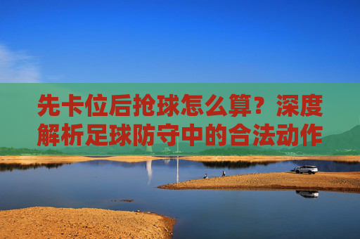 先卡位后抢球怎么算?深度解析足球防守中的合法动作与球权归属