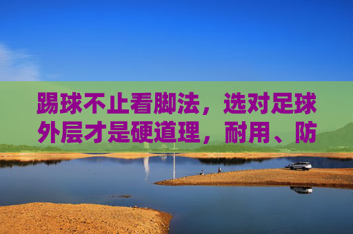踢球不止看脚法，选对足球外层才是硬道理，耐用、防水与触感的完美平衡
