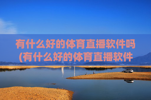 有什么好的体育直播软件吗(有什么好的体育直播软件吗知乎)