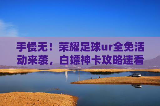手慢无!荣耀足球ur全免活动来袭,白嫖神卡攻略速看!