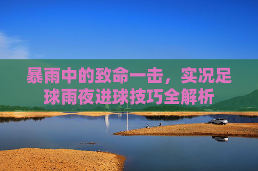 暴雨中的致命一击,实况足球雨夜进球技巧全解析