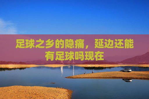 足球之乡的隐痛,延边还能有足球吗现在