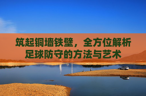 筑起铜墙铁壁,全方位解析足球防守的方法与艺术