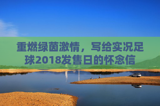 重燃绿茵激情,写给实况足球2018发售日的怀念信